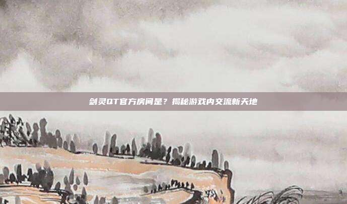 剑灵QT官方房间是？揭秘游戏内交流新天地-第1张图片-速奇网