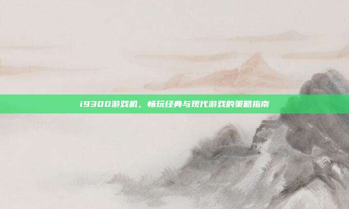 i9300游戏机,畅玩经典与现代游戏的策略指南-第1张图片-速奇网 i9300游戏机,畅玩经典与现代游戏的策略指南-第1张图片-速奇网