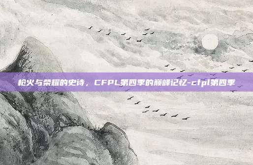 枪火与荣耀的史诗,CFPL第四季的巅峰记忆-cfpl第四季-第1张图片-速奇网 枪火与荣耀的史诗,CFPL第四季的巅峰记忆-cfpl第四季-第1张图片-速奇网