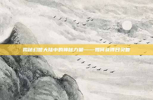 揭秘幻想大陆中的神秘力量——如何获得目灵兽-第1张图片-速奇网 揭秘幻想大陆中的神秘力量——如何获得目灵兽-第1张图片-速奇网