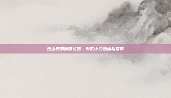 热血无赖嘟嘟攻略,游戏中的热血与智谋-第1张图片-速奇网 热血无赖嘟嘟攻略,游戏中的热血与智谋-第1张图片-速奇网