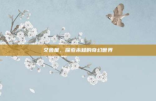 艾鲁屋,探索未知的奇幻世界-第1张图片-速奇网 艾鲁屋,探索未知的奇幻世界-第1张图片-速奇网