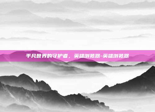 平凡世界的守护者,英雄浏览器-英雄浏览器-第1张图片-速奇网 平凡世界的守护者,英雄浏览器-英雄浏览器-第1张图片-速奇网