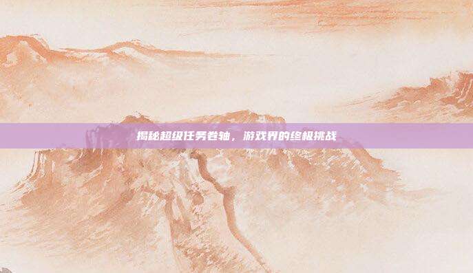 揭秘超级任务卷轴,游戏界的终极挑战-第1张图片-速奇网 揭秘超级任务卷轴,游戏界的终极挑战-第1张图片-速奇网