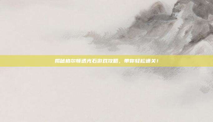 揭秘格尔顿透光石游戏攻略,带你轻松通关!-第1张图片-速奇网 揭秘格尔顿透光石游戏攻略,带你轻松通关!-第1张图片-速奇网