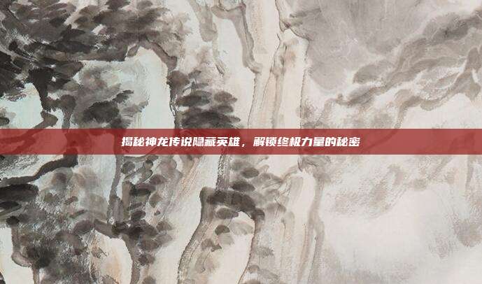 揭秘神龙传说隐藏英雄,解锁终极力量的秘密-第1张图片-速奇网 揭秘神龙传说隐藏英雄,解锁终极力量的秘密-第1张图片-速奇网