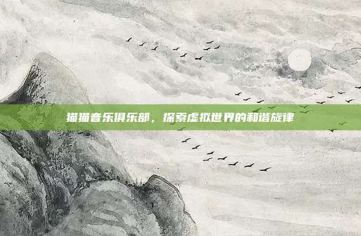 猫猫音乐俱乐部,探索虚拟世界的和谐旋律-第1张图片-速奇网 猫猫音乐俱乐部,探索虚拟世界的和谐旋律-第1张图片-速奇网