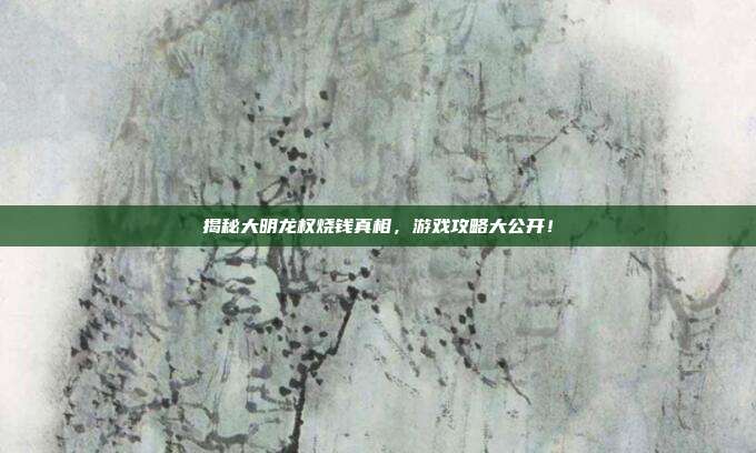 揭秘大明龙权烧钱真相,游戏攻略大公开!-第1张图片-速奇网 揭秘大明龙权烧钱真相,游戏攻略大公开!-第1张图片-速奇网