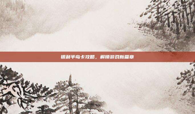 银利半岛卡攻略,解锁游戏新篇章-第1张图片-速奇网 银利半岛卡攻略,解锁游戏新篇章-第1张图片-速奇网