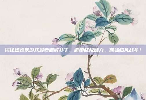 揭秘蜘蛛侠游戏最新破解补丁,解锁终极能力,体验超凡战斗!-第1张图片-速奇网 揭秘蜘蛛侠游戏最新破解补丁,解锁终极能力,体验超凡战斗!-第1张图片-速奇网