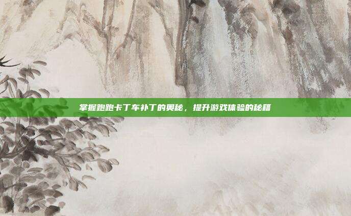 掌握跑跑卡丁车补丁的奥秘,提升游戏体验的秘籍-第1张图片-速奇网 掌握跑跑卡丁车补丁的奥秘,提升游戏体验的秘籍-第1张图片-速奇网