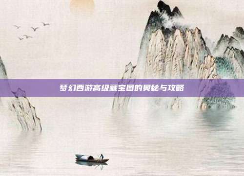 梦幻西游高级藏宝图的奥秘与攻略-第1张图片-速奇网 梦幻西游高级藏宝图的奥秘与攻略-第1张图片-速奇网