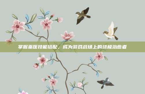 掌握巫医技能搭配,成为游戏战场上的终极治愈者-第1张图片-速奇网 掌握巫医技能搭配,成为游戏战场上的终极治愈者-第1张图片-速奇网