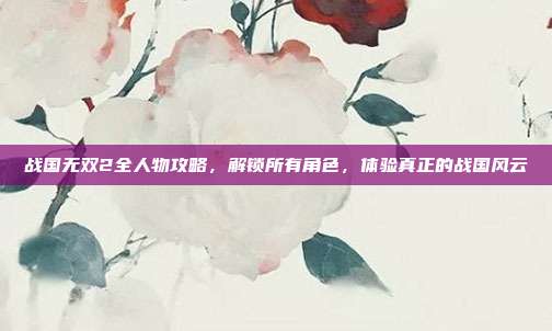 战国无双2全人物攻略,解锁所有角色,体验真正的战国风云-第1张图片-速奇网 战国无双2全人物攻略,解锁所有角色,体验真正的战国风云-第1张图片-速奇网