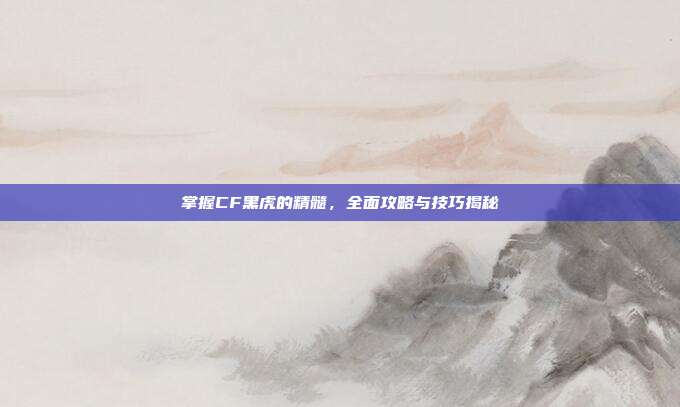 掌握CF黑虎的精髓,全面攻略与技巧揭秘-第1张图片-速奇网 掌握CF黑虎的精髓,全面攻略与技巧揭秘-第1张图片-速奇网