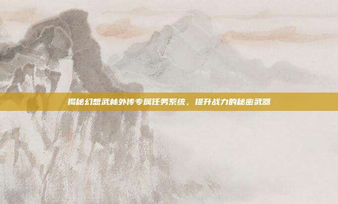 揭秘幻想武林外传专属任务系统,提升战力的秘密武器-第1张图片-速奇网 揭秘幻想武林外传专属任务系统,提升战力的秘密武器-第1张图片-速奇网
