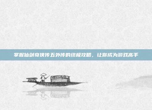 掌握仙剑奇侠传五外传的终极攻略,让你成为游戏高手-第1张图片-速奇网 掌握仙剑奇侠传五外传的终极攻略,让你成为游戏高手-第1张图片-速奇网