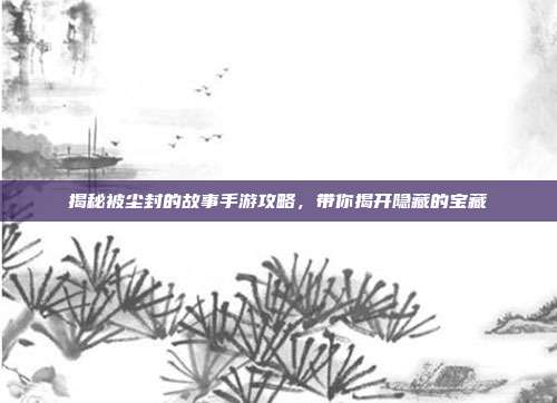 揭秘被尘封的故事手游攻略,带你揭开隐藏的宝藏-第1张图片-速奇网 揭秘被尘封的故事手游攻略,带你揭开隐藏的宝藏-第1张图片-速奇网