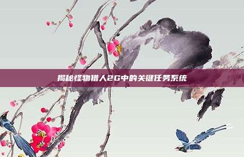 揭秘怪物猎人2G中的关键任务系统-第1张图片-速奇网 揭秘怪物猎人2G中的关键任务系统-第1张图片-速奇网