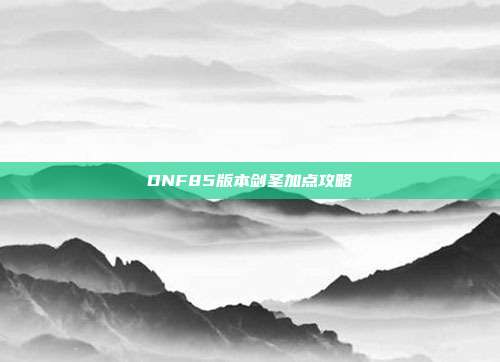 DNF85版本剑圣加点攻略-第1张图片-速奇网 DNF85版本剑圣加点攻略-第1张图片-速奇网