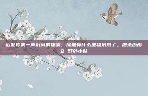 远处传来一声沉闷的爆响，像是有什么重物坍塌了。虐杀原形2 野外小队-第1张图片-速奇网