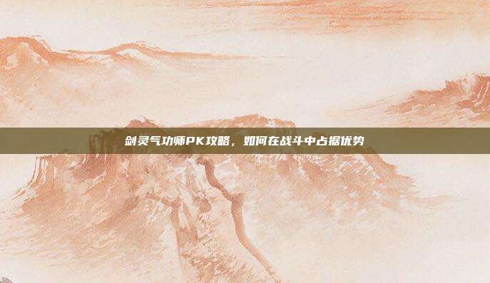 剑灵气功师PK攻略,如何在战斗中占据优势-第1张图片-速奇网 剑灵气功师PK攻略,如何在战斗中占据优势-第1张图片-速奇网