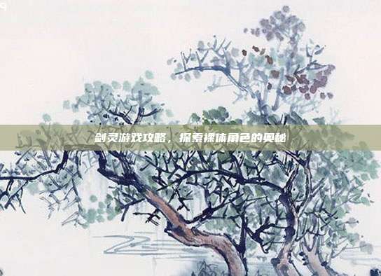 剑灵游戏攻略,探索裸体角色的奥秘-第1张图片-速奇网 剑灵游戏攻略,探索裸体角色的奥秘-第1张图片-速奇网