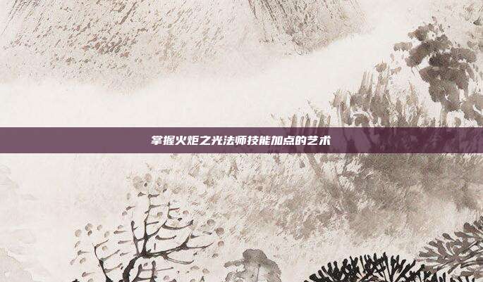 掌握火炬之光法师技能加点的艺术-第1张图片-速奇网 掌握火炬之光法师技能加点的艺术-第1张图片-速奇网