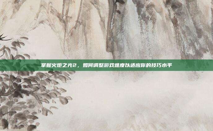 掌握火炬之光2,如何调整游戏难度以适应你的技巧水平-第1张图片-速奇网 掌握火炬之光2,如何调整游戏难度以适应你的技巧水平-第1张图片-速奇网