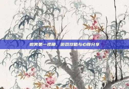 微笑第一视角,游戏攻略与心得分享-第1张图片-速奇网 微笑第一视角,游戏攻略与心得分享-第1张图片-速奇网