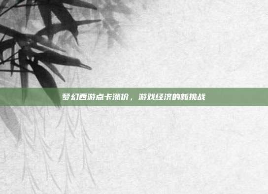 梦幻西游点卡涨价,游戏经济的新挑战-第1张图片-速奇网 梦幻西游点卡涨价,游戏经济的新挑战-第1张图片-速奇网