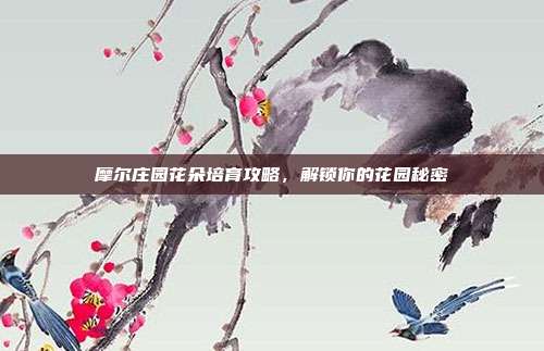 摩尔庄园花朵培育攻略,解锁你的花园秘密-第1张图片-速奇网 摩尔庄园花朵培育攻略,解锁你的花园秘密-第1张图片-速奇网
