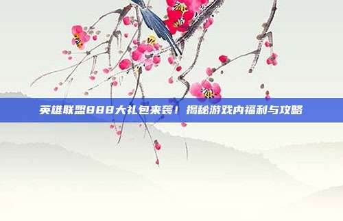 英雄联盟888大礼包来袭！揭秘游戏内福利与攻略-第1张图片-速奇网