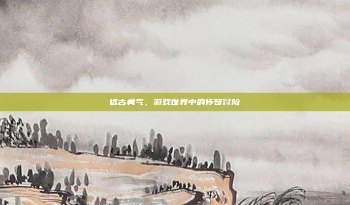 远古勇气,游戏世界中的传奇冒险-第1张图片-速奇网 远古勇气,游戏世界中的传奇冒险-第1张图片-速奇网