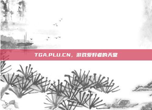 TGA.PLU.CN,游戏爱好者的天堂-第1张图片-速奇网 TGA.PLU.CN,游戏爱好者的天堂-第1张图片-速奇网
