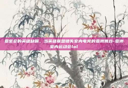 亚室会的英雄缺席,当英雄联盟错失室内电竞的亚洲舞台-亚洲室内运动会lol-第1张图片-速奇网 亚室会的英雄缺席,当英雄联盟错失室内电竞的亚洲舞台-亚洲室内运动会lol-第1张图片-速奇网