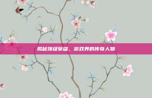 揭秘顶级枭雄,游戏界的传奇人物-第1张图片-速奇网 揭秘顶级枭雄,游戏界的传奇人物-第1张图片-速奇网
