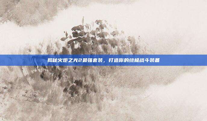 揭秘火炬之光2最强套装,打造你的终极战斗装备-第1张图片-速奇网 揭秘火炬之光2最强套装,打造你的终极战斗装备-第1张图片-速奇网