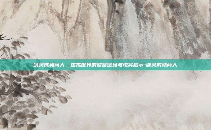 剑灵成就商人,虚拟世界的财富密码与现实启示-剑灵成就商人-第1张图片-速奇网 剑灵成就商人,虚拟世界的财富密码与现实启示-剑灵成就商人-第1张图片-速奇网