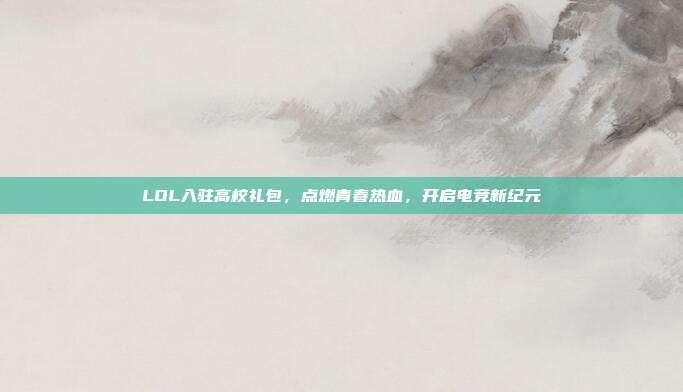 LOL入驻高校礼包,点燃青春热血,开启电竞新纪元-第1张图片-速奇网 LOL入驻高校礼包,点燃青春热血,开启电竞新纪元-第1张图片-速奇网