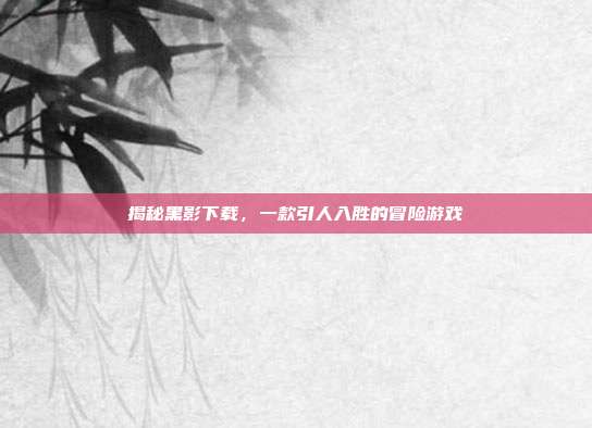 揭秘黑影下载,一款引人入胜的冒险游戏-第1张图片-速奇网 揭秘黑影下载,一款引人入胜的冒险游戏-第1张图片-速奇网