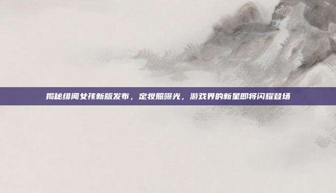 揭秘绯闻女孩新版发布,定妆照曝光,游戏界的新星即将闪耀登场-第1张图片-速奇网 揭秘绯闻女孩新版发布,定妆照曝光,游戏界的新星即将闪耀登场-第1张图片-速奇网