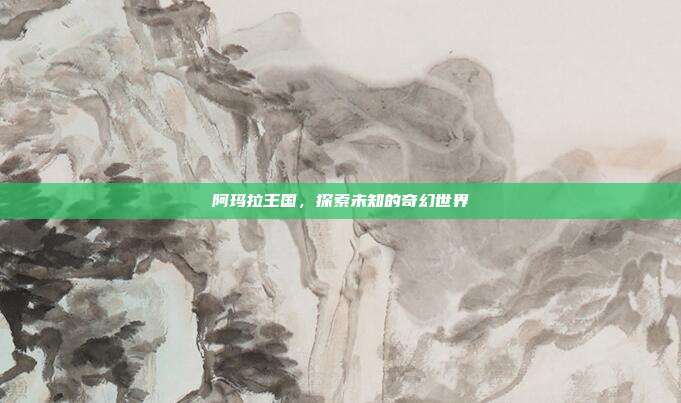 阿玛拉王国,探索未知的奇幻世界-第1张图片-速奇网 阿玛拉王国,探索未知的奇幻世界-第1张图片-速奇网