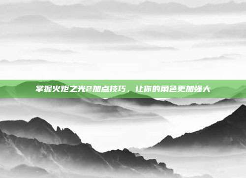 掌握火炬之光2加点技巧，让你的角色更加强大-第1张图片-速奇网