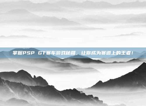 掌握PSP GT赛车游戏秘籍，让你成为赛道上的王者！-第1张图片-速奇网