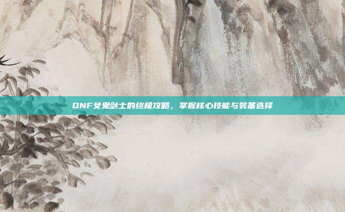 DNF女鬼剑士的终极攻略,掌握核心技能与装备选择-第1张图片-速奇网 DNF女鬼剑士的终极攻略,掌握核心技能与装备选择-第1张图片-速奇网