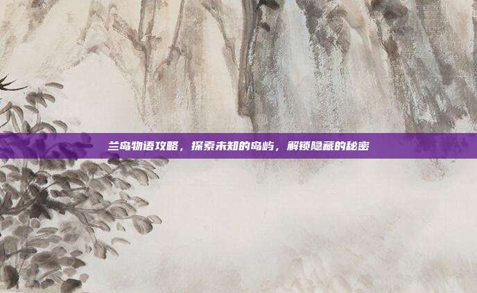兰岛物语攻略，探索未知的岛屿，解锁隐藏的秘密-第1张图片-速奇网