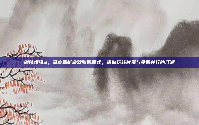 剑侠情缘3,深度解析游戏收费模式,带你玩转付费与免费并行的江湖-第1张图片-速奇网 剑侠情缘3,深度解析游戏收费模式,带你玩转付费与免费并行的江湖-第1张图片-速奇网