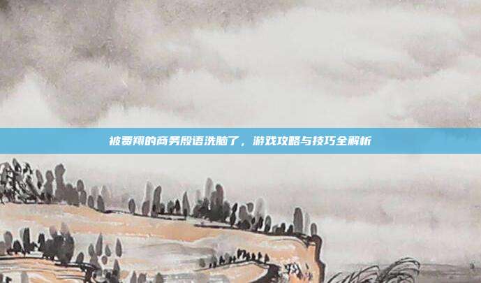 被费翔的商务殷语洗脑了,游戏攻略与技巧全解析-第1张图片-速奇网 被费翔的商务殷语洗脑了,游戏攻略与技巧全解析-第1张图片-速奇网