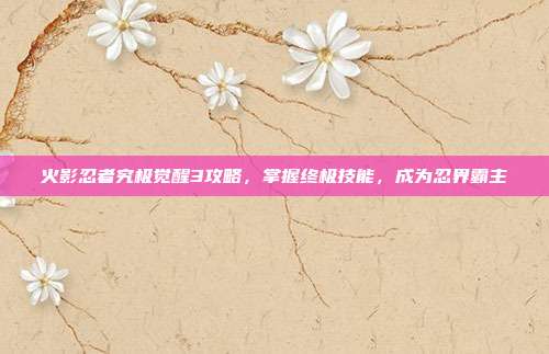 火影忍者究极觉醒3攻略,掌握终极技能,成为忍界霸主-第1张图片-速奇网 火影忍者究极觉醒3攻略,掌握终极技能,成为忍界霸主-第1张图片-速奇网